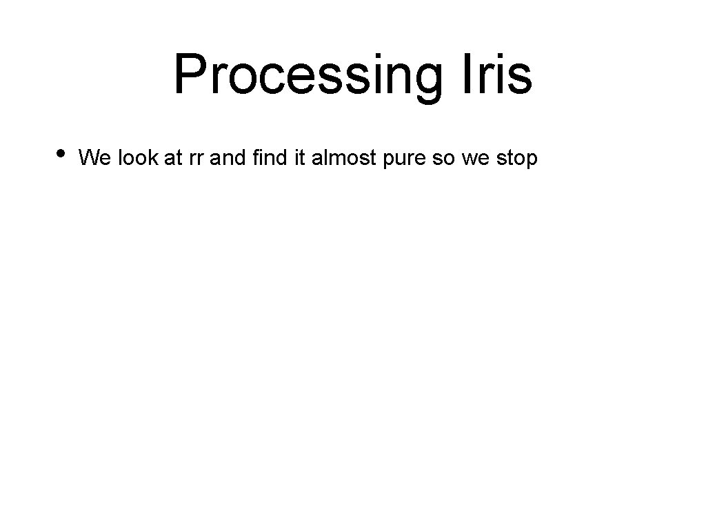 Processing Iris • We look at rr and find it almost pure so we