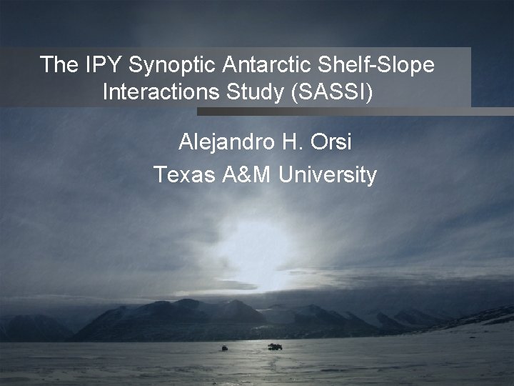 The IPY Synoptic Antarctic Shelf-Slope Interactions Study (SASSI) Alejandro H. Orsi Texas A&M University