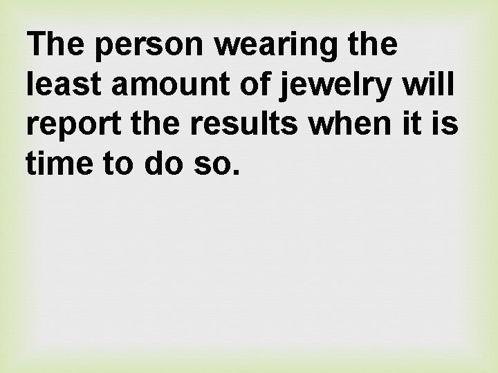 The person wearing the least amount of jewelry will report the results when it