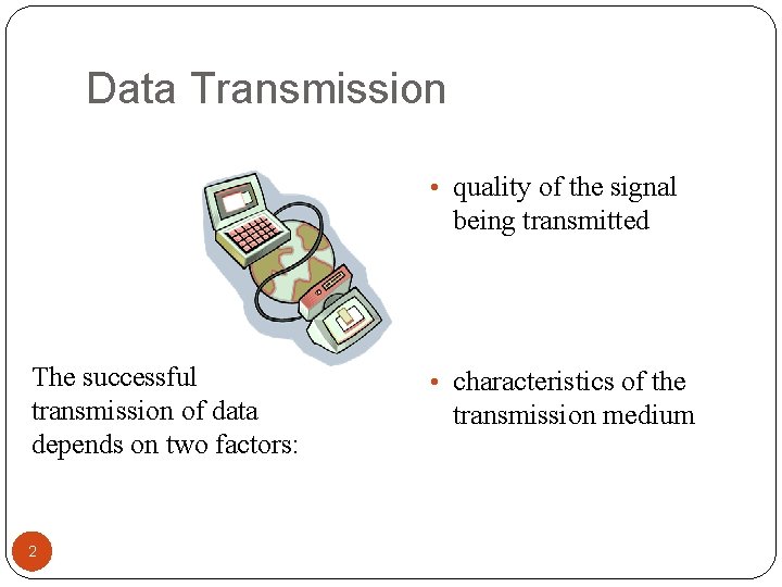 Data Transmission • quality of the signal being transmitted The successful transmission of data