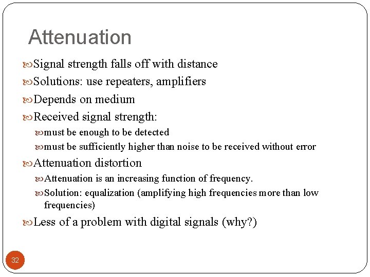 Attenuation Signal strength falls off with distance Solutions: use repeaters, amplifiers Depends on medium