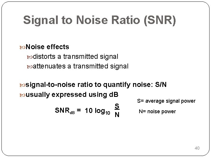 Signal to Noise Ratio (SNR) Noise effects distorts a transmitted signal attenuates a transmitted
