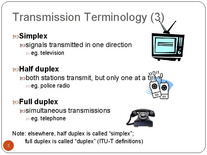 Transmission Terminology (3) Simplex signals transmitted in one direction eg. television Half duplex both