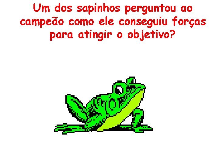 Um dos sapinhos perguntou ao campeão como ele conseguiu forças para atingir o objetivo?