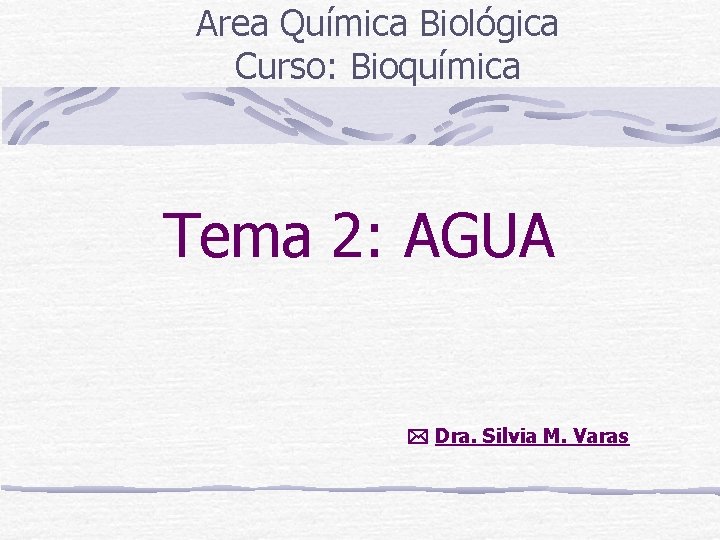 Area Química Biológica Curso: Bioquímica Tema 2: AGUA Dra. Silvia M. Varas 