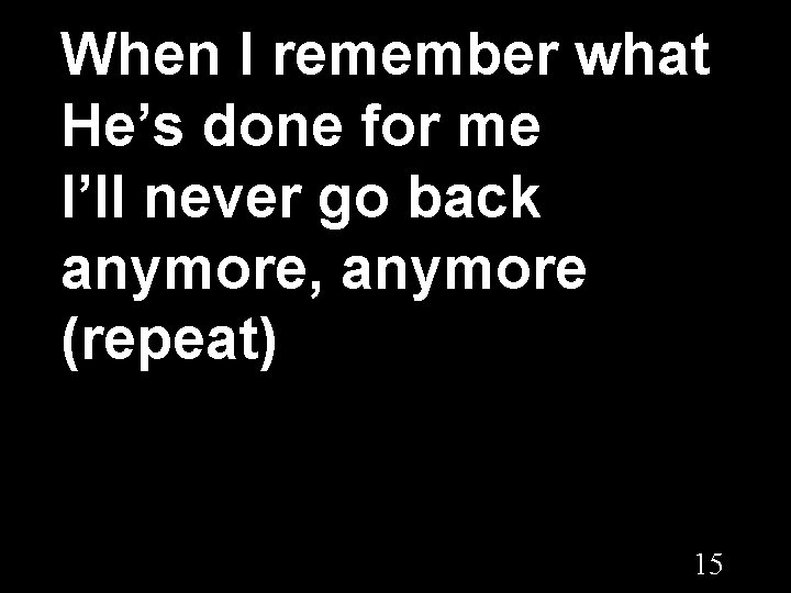 When I remember what He’s done for me I’ll never go back anymore, anymore