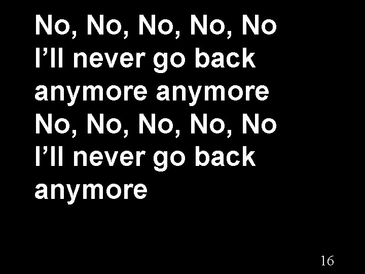 No, No, No I’ll never go back anymore 16 