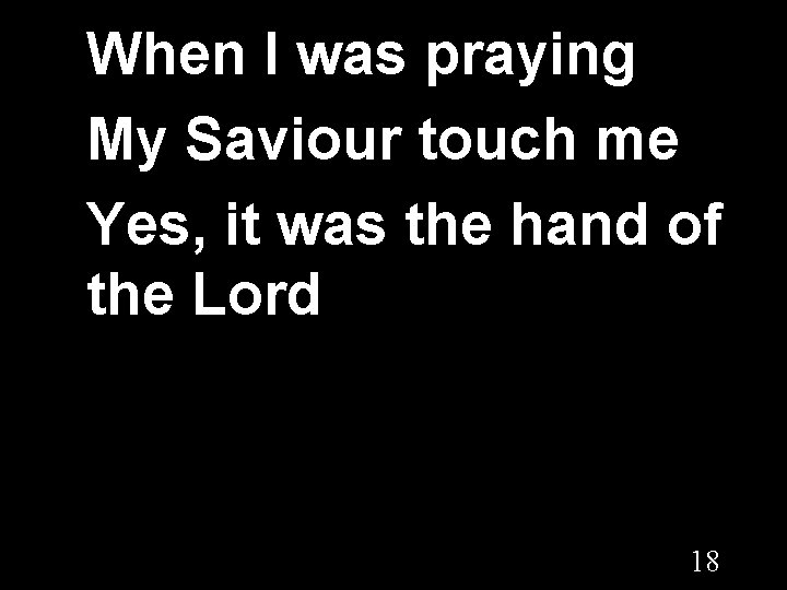 When I was praying My Saviour touch me Yes, it was the hand of