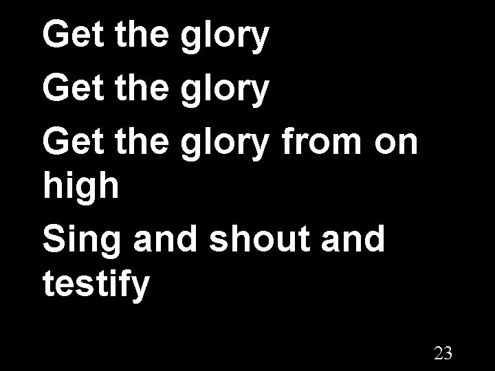 Get the glory from on high Sing and shout and testify 23 