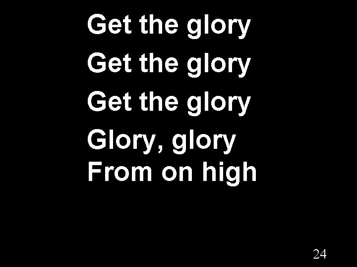 Get the glory Glory, glory From on high 24 