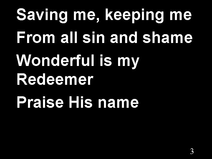 Saving me, keeping me From all sin and shame Wonderful is my Redeemer Praise