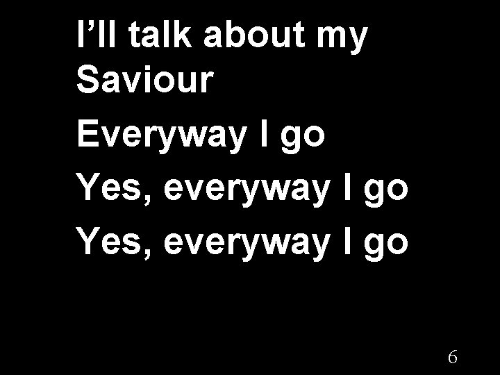 I’ll talk about my Saviour Everyway I go Yes, everyway I go 6 