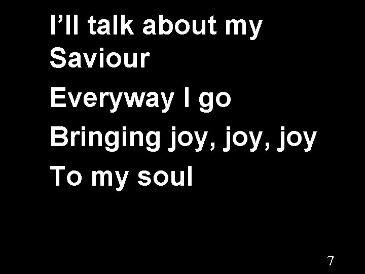 I’ll talk about my Saviour Everyway I go Bringing joy, joy To my soul