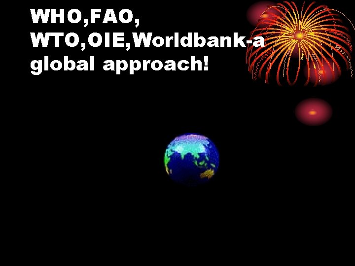 WHO, FAO, WTO, OIE, Worldbank-a global approach! 