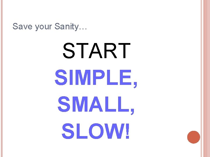 Save your Sanity… START SIMPLE, SMALL, SLOW! 