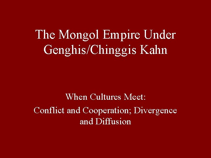 The Mongol Empire Under Genghis/Chinggis Kahn When Cultures Meet: Conflict and Cooperation; Divergence and