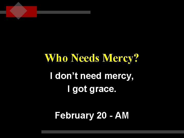 Who Needs Mercy? I don’t need mercy, I got grace. February 20 - AM