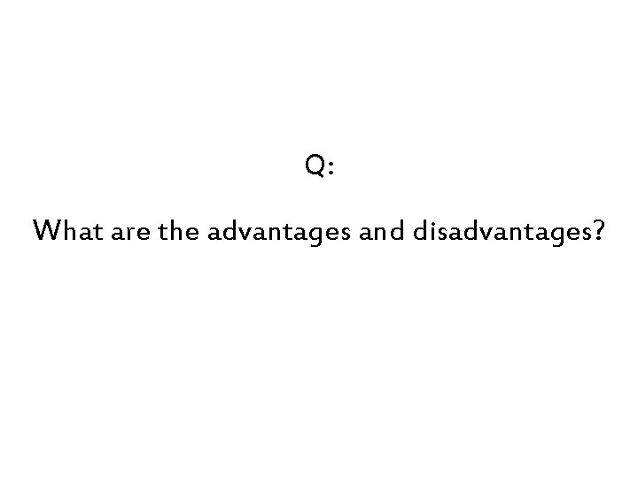 Q: What are the advantages and disadvantages? 