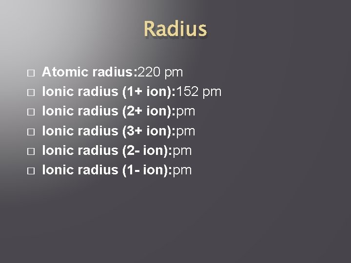 Radius � � � Atomic radius: 220 pm Ionic radius (1+ ion): 152 pm