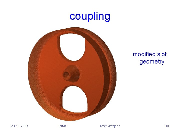 coupling modified slot geometry 29. 10. 2007 PIMS Rolf Wegner 13 