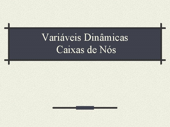 Variáveis Dinâmicas Caixas de Nós 