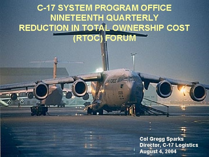 C-17 SYSTEM PROGRAM OFFICE NINETEENTH QUARTERLY REDUCTION IN TOTAL OWNERSHIP COST (RTOC) FORUM Col C-17 SYSTEM PROGRAM OFFICE NINETEENTH QUARTERLY REDUCTION IN TOTAL OWNERSHIP COST (RTOC) FORUM Col