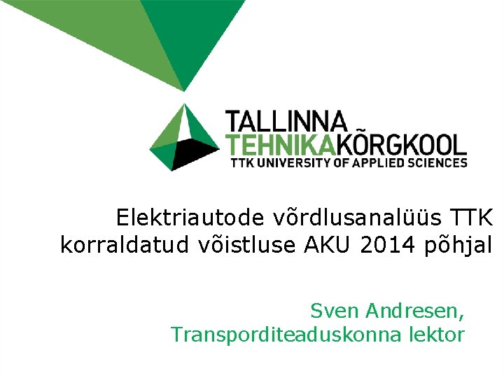 Elektriautode võrdlusanalüüs TTK korraldatud võistluse AKU 2014 põhjal Sven Andresen, Transporditeaduskonna lektor 