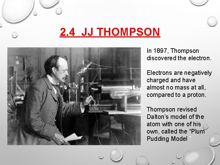 2. 4 JJ THOMPSON In 1897, Thompson discovered the electron. Electrons are negatively charged