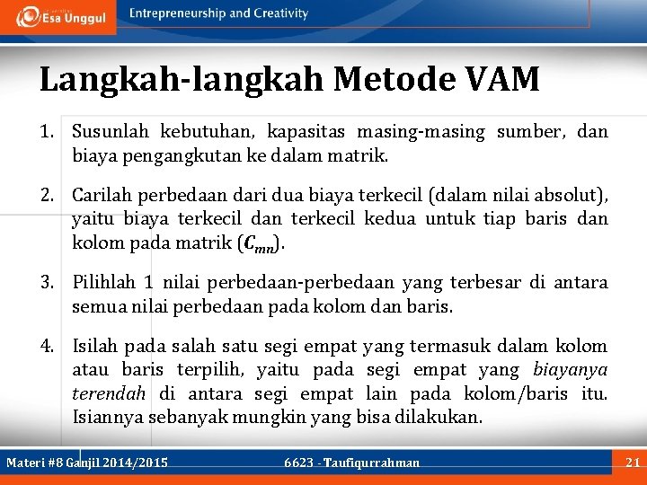 Langkah-langkah Metode VAM 1. Susunlah kebutuhan, kapasitas masing-masing sumber, dan biaya pengangkutan ke dalam