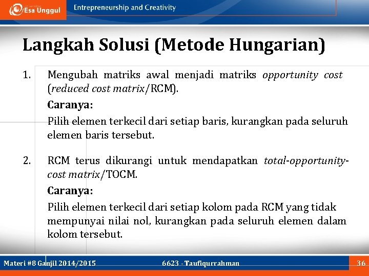 Langkah Solusi (Metode Hungarian) 1. Mengubah matriks awal menjadi matriks opportunity cost (reduced cost