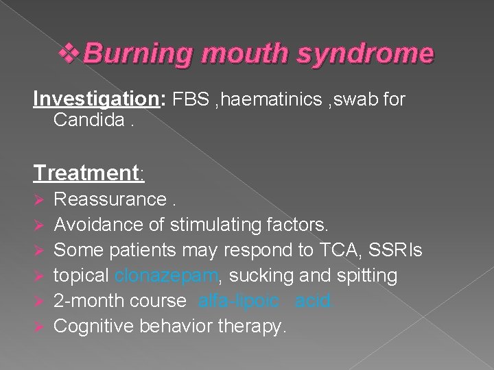 v. Burning mouth syndrome Investigation: FBS , haematinics , swab for Candida. Treatment: Ø