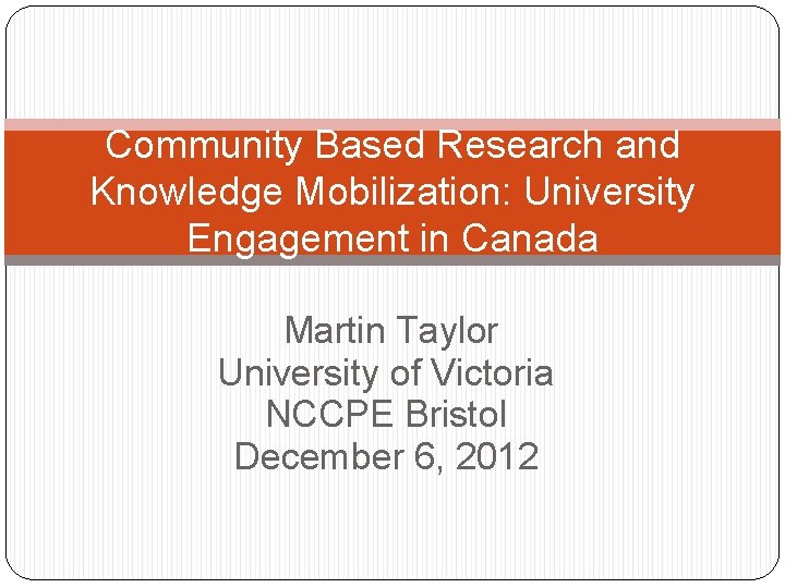 Community Based Research and Knowledge Mobilization: University Engagement in Canada Martin Taylor University of