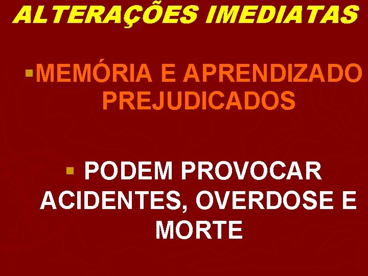 ALTERAÇÕES IMEDIATAS §MEMÓRIA E APRENDIZADO PREJUDICADOS § PODEM PROVOCAR ACIDENTES, OVERDOSE E MORTE 