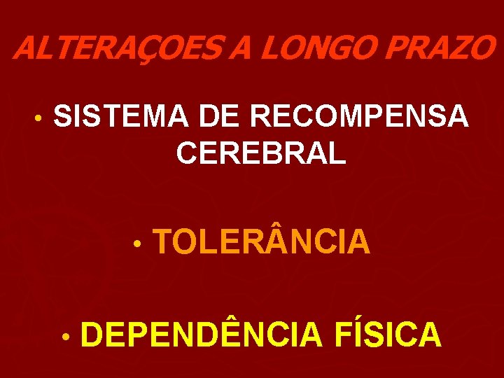 ALTERAÇOES A LONGO PRAZO • SISTEMA DE RECOMPENSA CEREBRAL • TOLER NCIA • DEPENDÊNCIA