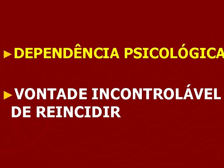 ►DEPENDÊNCIA ►VONTADE PSICOLÓGICA INCONTROLÁVEL DE REINCIDIR 