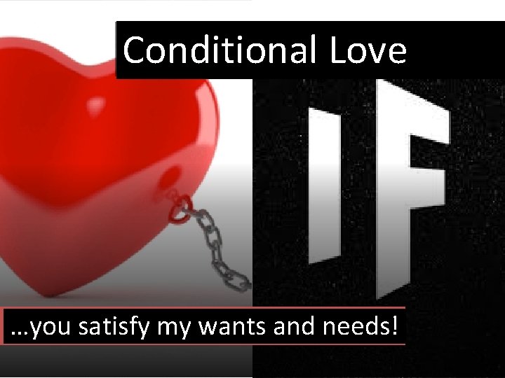 Conditional Love …you satisfy my wants and needs! 