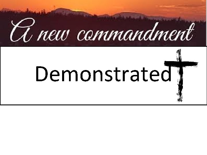 Demonstrated • John 13: 34— 34 A new commandment I give to you, that