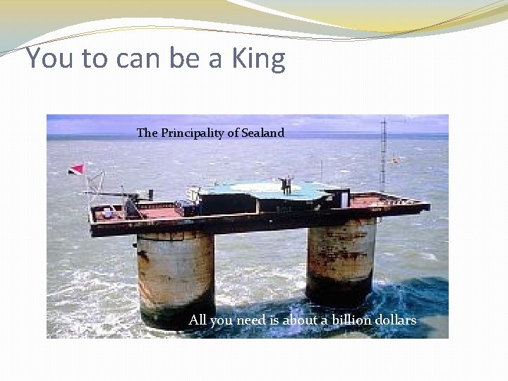 You to can be a King The Principality of Sealand All you need is