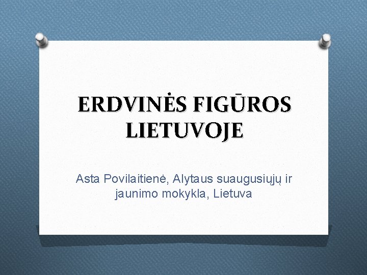 ERDVINĖS FIGŪROS LIETUVOJE Asta Povilaitienė, Alytaus suaugusiųjų ir jaunimo mokykla, Lietuva 