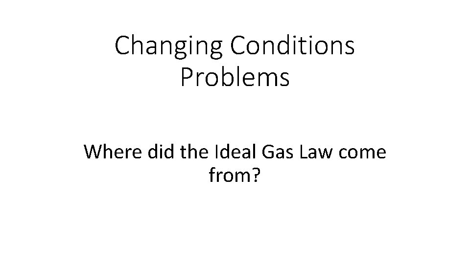 Changing Conditions Problems Where did the Ideal Gas Law come from? 
