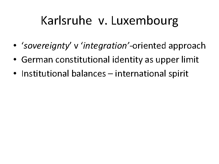 Karlsruhe v. Luxembourg • ‘sovereignty’ v ‘integration’-oriented approach • German constitutional identity as upper