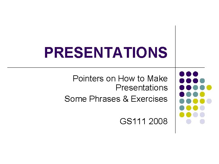 PRESENTATIONS Pointers on How to Make Presentations Some Phrases & Exercises GS 111 2008