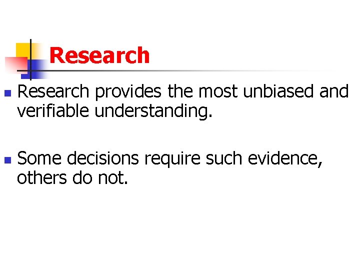 Research n n Research provides the most unbiased and verifiable understanding. Some decisions require
