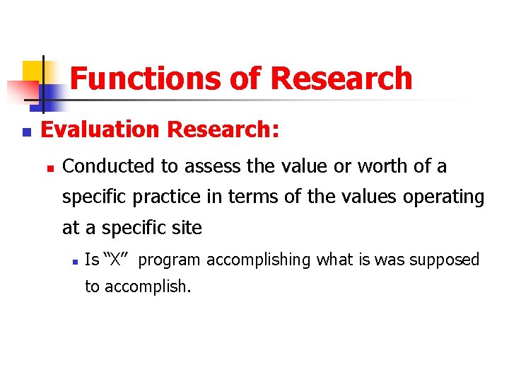 Functions of Research n Evaluation Research: n Conducted to assess the value or worth