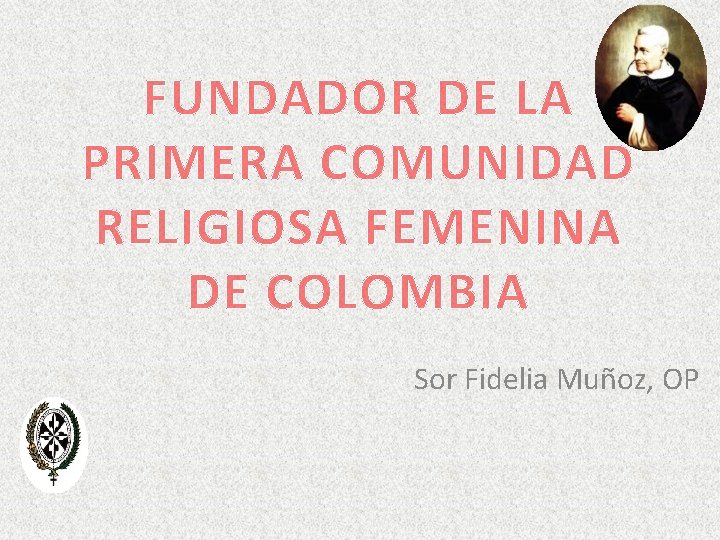 FUNDADOR DE LA PRIMERA COMUNIDAD RELIGIOSA FEMENINA DE COLOMBIA Sor Fidelia Muñoz, OP 