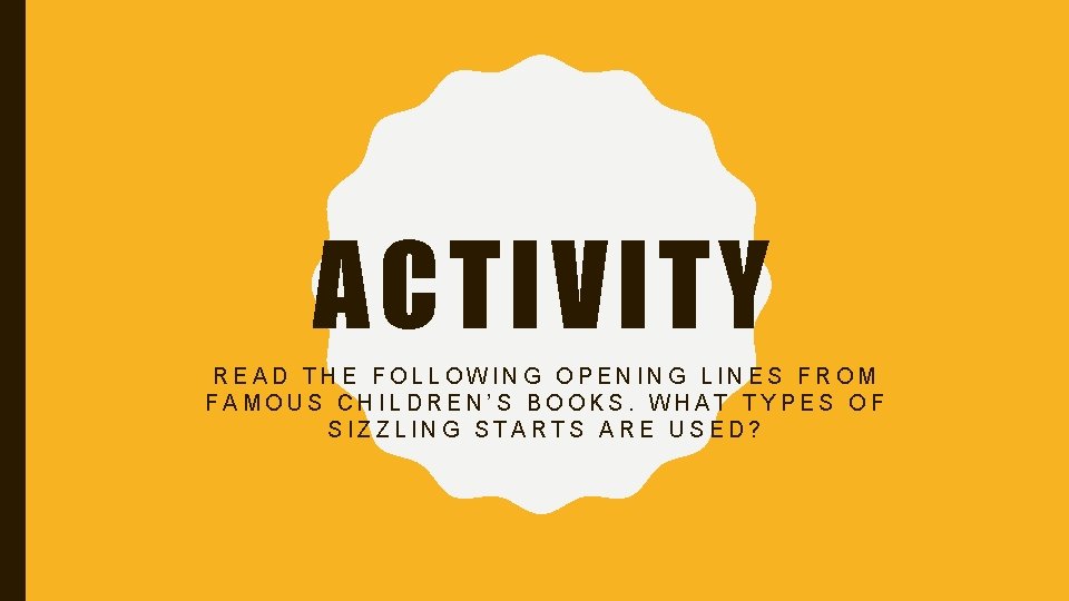 ACTIVITY READ THE FOLLOWING OPENING LINES FROM FAMOUS CHILDREN’S BOOKS. WHAT TYPES OF SIZZLING