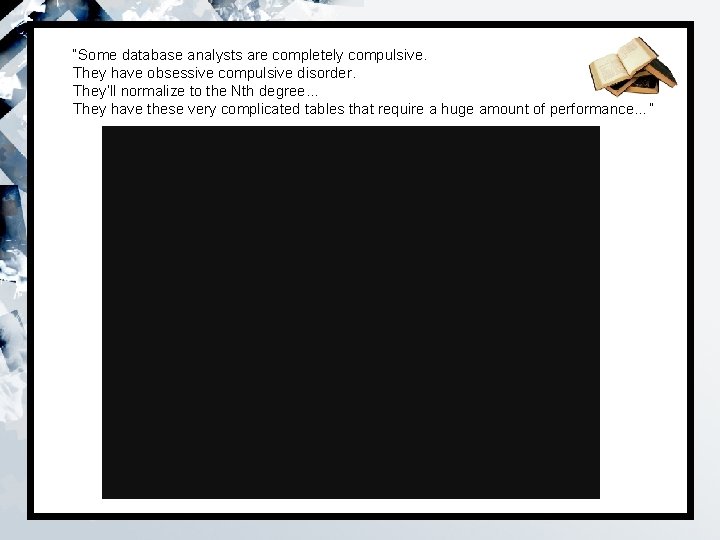 “Some database analysts are completely compulsive. They have obsessive compulsive disorder. They’ll normalize to