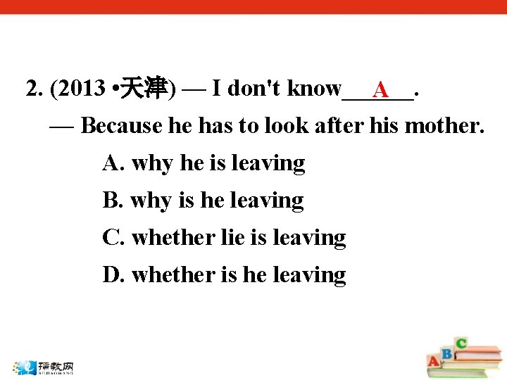 2. (2013 • 天津) — I don't know______. A — Because he has to