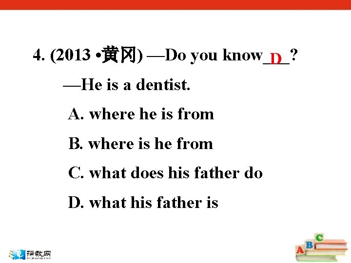 4. (2013 • 黄冈) —Do you know___? D —He is a dentist. A. where