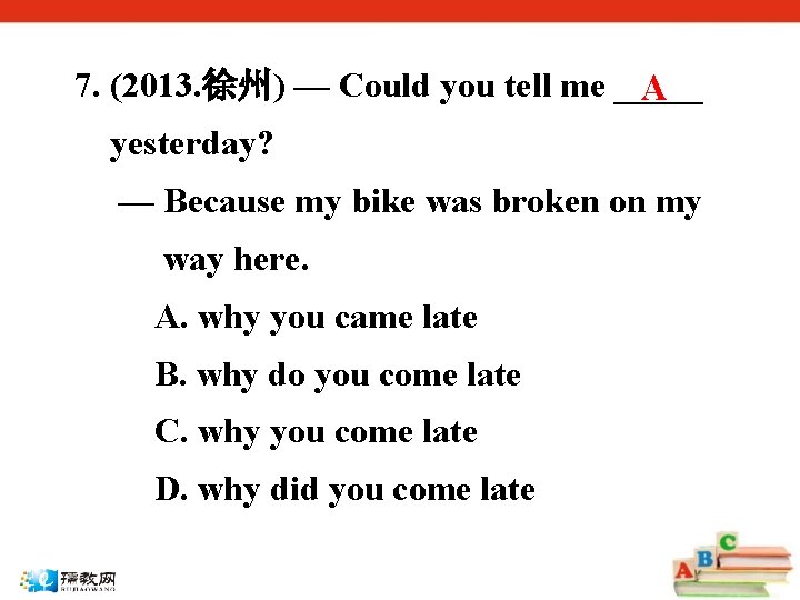 7. (2013. 徐州) — Could you tell me _____ A yesterday? — Because my